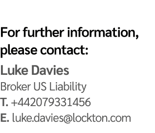 For further information, please contact: Luke Davies Broker US Liability T. +442079331456 E. luke.davies@lockton.com