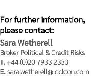 For further information, please contact: Sara Wetherell Broker Political & Credit Risks T. +44 (0)20 7933 2333 E. sar...