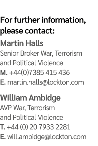 For further information, please contact: Martin Halls Senior Broker War, Terrorism and Political Violence M. +44(0)73...