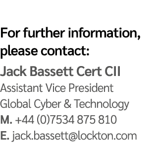 For further information, please contact: Jack Bassett Cert CII Assistant Vice President Global Cyber & Technology M. ...