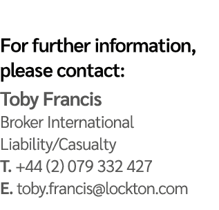 For further information, please contact: Toby Francis Broker International Liability/Casualty T. +44 (2) 079 332 427 ...