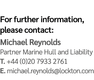 For further information, please contact: Michael Reynolds Partner Marine Hull and Liability T. +44 (0)20 7933 2761 E....