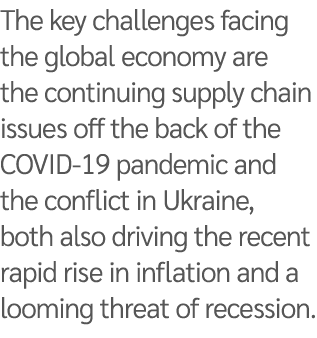 The key challenges facing the global economy are the continuing supply chain issues off the back of the COVID 19 pand...
